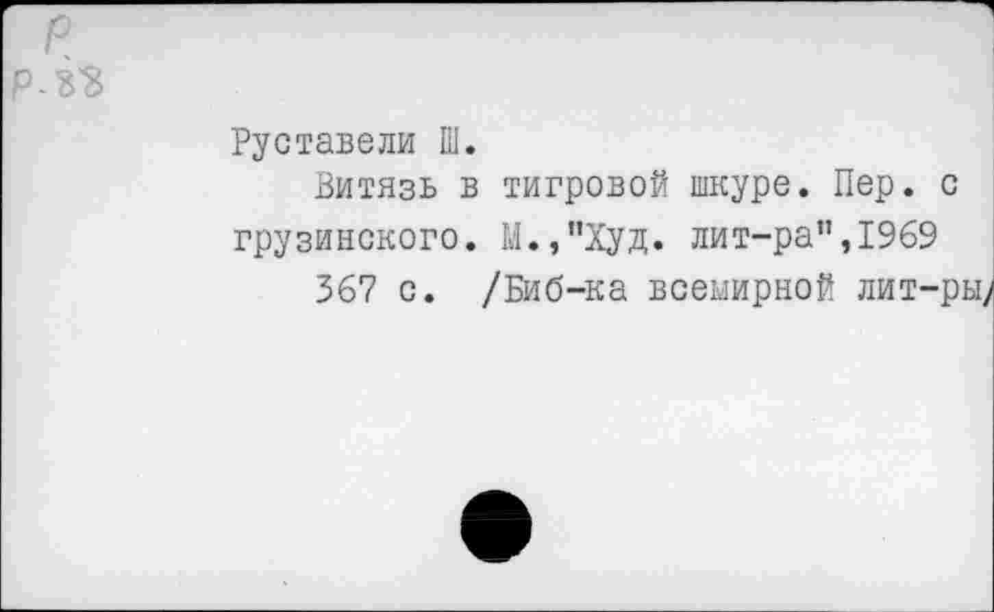 ﻿рлъ
Руставели Ш.
Витязь в тигровой шкуре. Пер. с грузинского. М.,”Худ. лит-ра”,1969
367 с. /Биб-ка всемирной лит-ры;